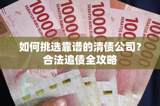 济南如何挑选靠谱的清债公司？合法追债全攻略
