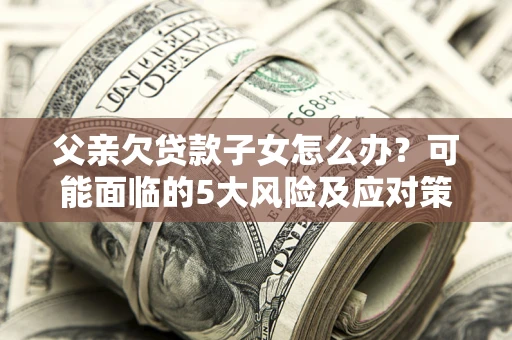 济南父亲欠贷款子女怎么办？可能面临的5大风险及应对策略