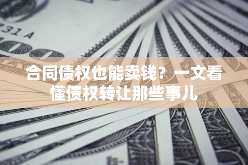 济南合同债权也能卖钱？一文看懂债权转让那些事儿