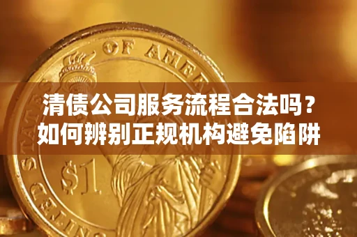济南清债公司服务流程合法吗？如何辨别正规机构避免陷阱？