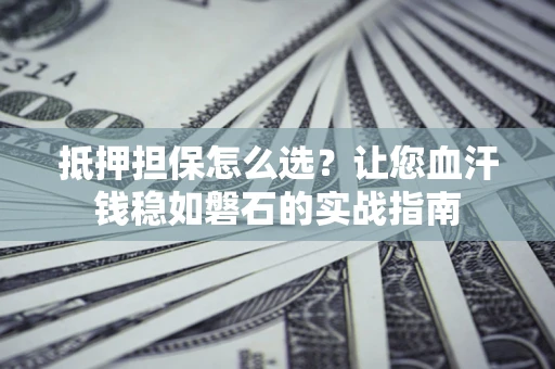 济南抵押担保怎么选？让您血汗钱稳如磐石的实战指南