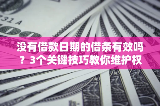 济南没有借款日期的借条有效吗？3个关键技巧教你维护权益