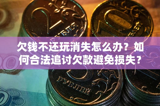 济南欠钱不还玩消失怎么办?如何合法追讨欠款避免损失? 济南欠钱不还玩消失怎么办?如何合法追讨欠款避免损失?