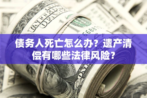 济南债务人死亡怎么办？遗产清偿有哪些法律风险？