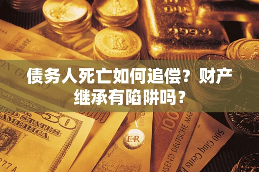 济南债务人死亡如何追偿？财产继承有陷阱吗？
