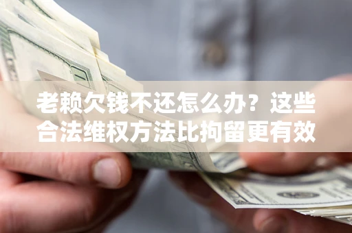 济南老赖欠钱不还怎么办？这些合法维权方法比拘留更有效