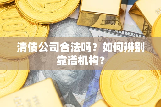 济南清债公司合法吗?如何辨别靠谱机构? 济南清债公司合法吗?如何辨别靠谱机构?