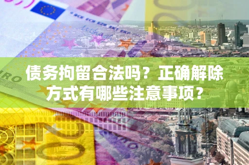 济南债务拘留合法吗？正确解除方式有哪些注意事项？