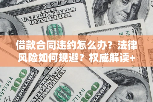 济南借款合同违约怎么办?法律风险如何规避?权威解读+实用指南 济南借款合同违约怎么办?法律风险如何规避?权威解读+实用指南