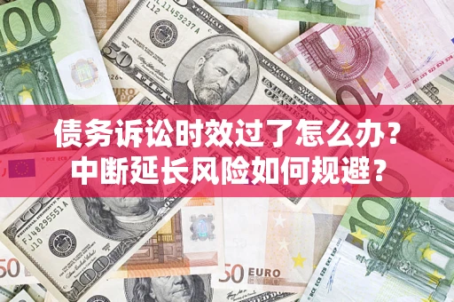 济南债务诉讼时效过了怎么办？中断延长风险如何规避？