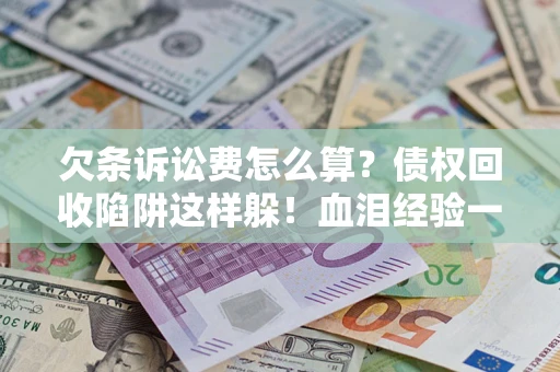 济南欠条诉讼费怎么算？债权回收陷阱这样躲！血泪经验一次讲透