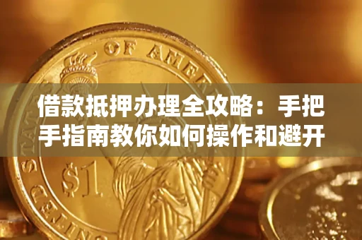 济南借款抵押办理全攻略：手把手指南教你如何操作和避开雷区