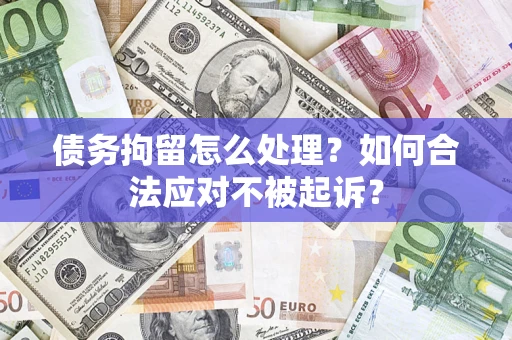 济南债务拘留怎么处理？如何合法应对不被起诉？