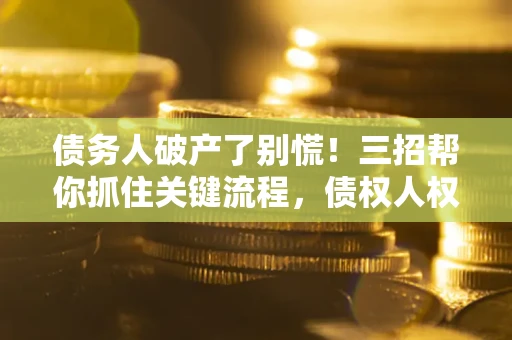 济南债务人破产了别慌！三招帮你抓住关键流程，债权人权益不再缩水