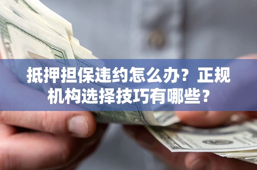 济南抵押担保违约怎么办？正规机构选择技巧有哪些？