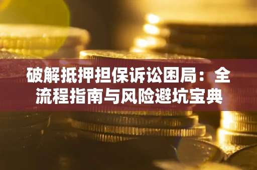 济南破解抵押担保诉讼困局:全流程指南与风险避坑宝典 济南破解抵押担保诉讼困局:全流程指南与风险避坑宝典