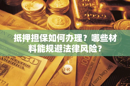 济南抵押担保如何办理？哪些材料能规避法律风险？