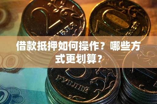济南借款抵押如何操作？哪些方式更划算？