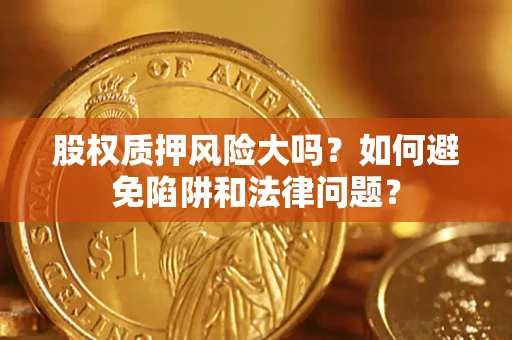 济南股权质押风险大吗？如何避免陷阱和法律问题？