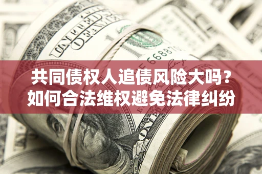 济南共同债权人追债风险大吗?如何合法维权避免法律纠纷? 济南共同债权人追债风险大吗?如何合法维权避免法律纠纷?