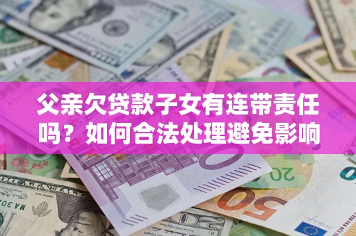 济南父亲欠贷款子女有连带责任吗？如何合法处理避免影响？