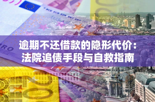 济南逾期不还借款的隐形代价：法院追债手段与自救指南